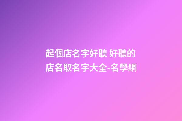 起個店名字好聽 好聽的店名取名字大全-名學網-第1張-店鋪起名-玄機派